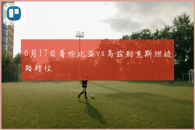 6月17日哥伦比亚vs乌兹别克斯坦边路对位