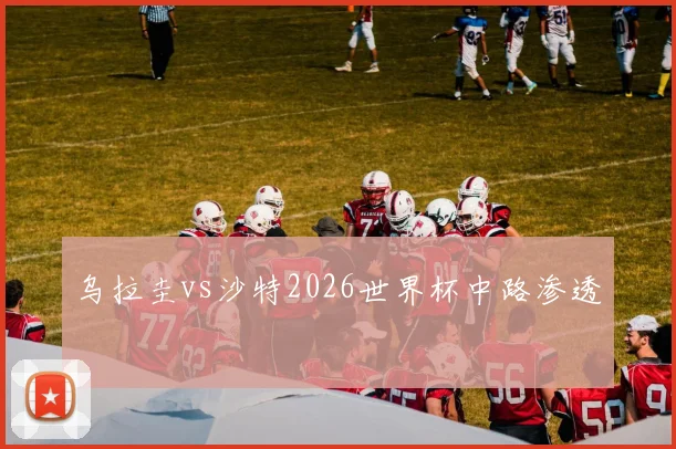 乌拉圭vs沙特2026世界杯中路渗透