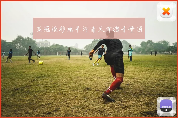 亚冠读秒绝平河南天津携手登顶