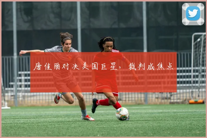 唐佳丽对决美国巨星，裁判成焦点