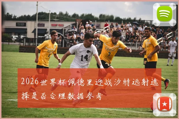 2026世界杯佩德里迎战沙特远射选择是否合理数据参考