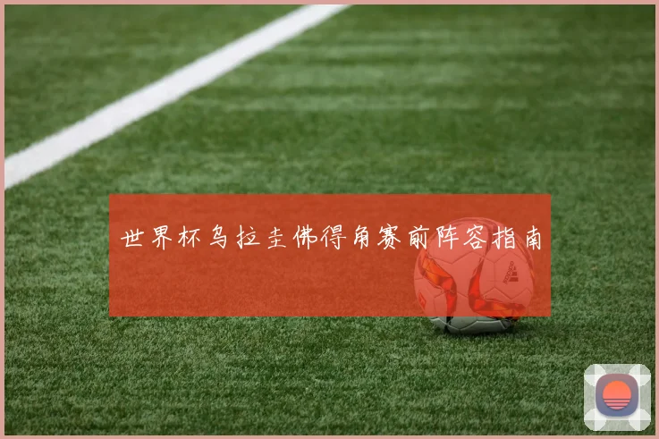 世界杯乌拉圭佛得角赛前阵容指南