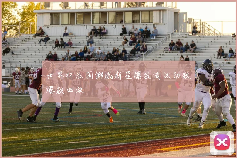 世界杯法国挪威新星爆发淘汰劲敌爆款回放