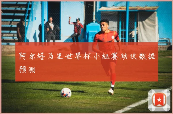 阿尔塔马里世界杯小组赛助攻数据预测