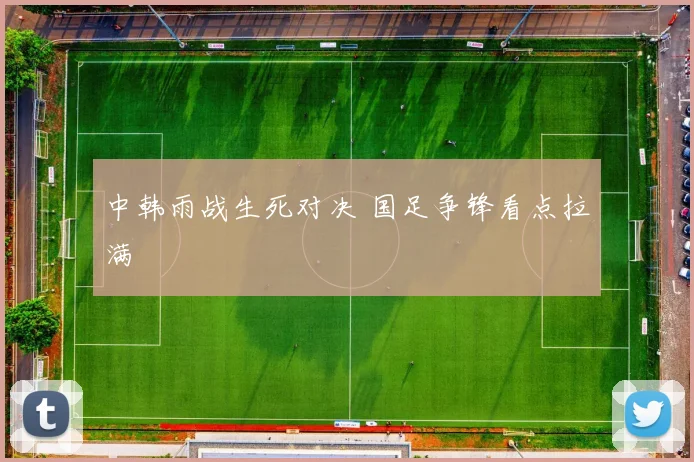 中韩雨战生死对决 国足争锋看点拉满
