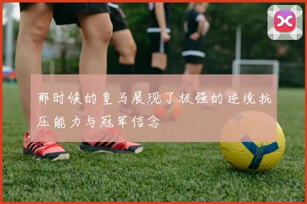 那时候的皇马展现了极强的逆境抗压能力与冠军信念