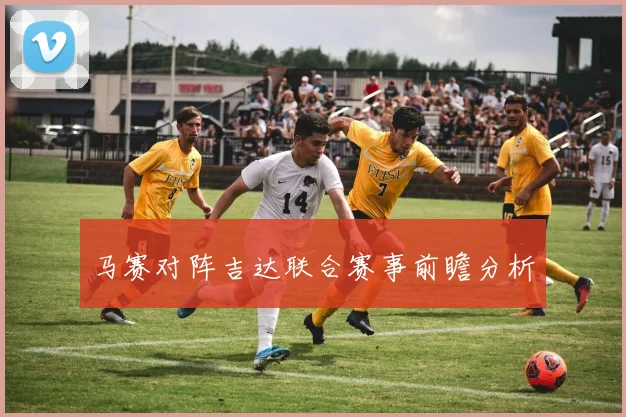 马赛对阵吉达联合赛事前瞻分析