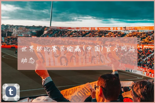 世界杯比赛买输赢(中国)官方网站动态