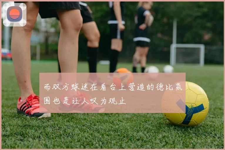 而双方球迷在看台上营造的德比氛围也是让人叹为观止