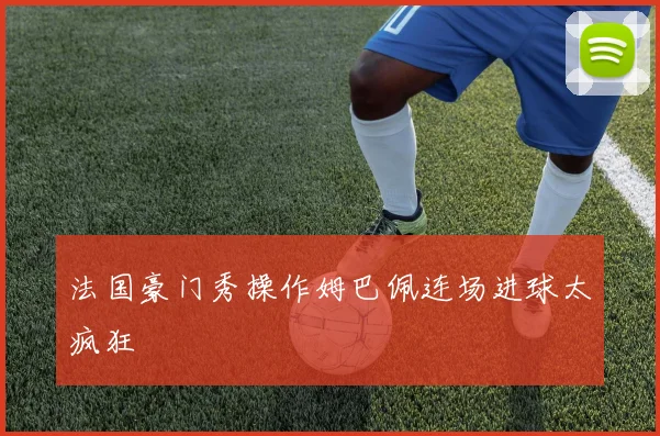 法国豪门秀操作姆巴佩连场进球太疯狂