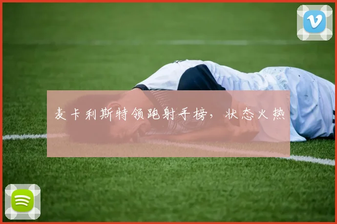 麦卡利斯特领跑射手榜,状态火热