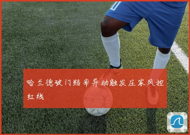 哈兰德破门赔率异动触发庄家风控红线