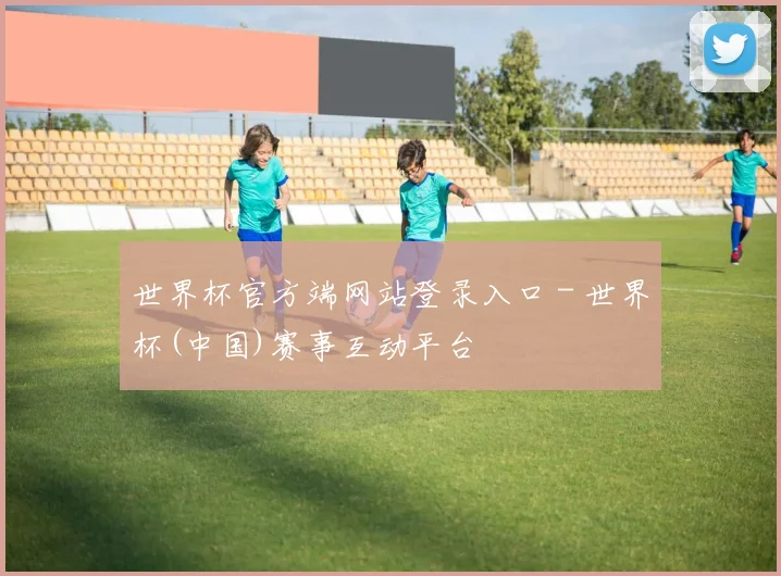 世界杯官方端网站登录入口 - 世界杯(中国)赛事互动平台