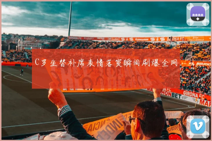 C罗坐替补席表情落寞瞬间刷爆全网