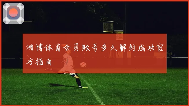 鸿博体育会员账号多久解封成功官方指南