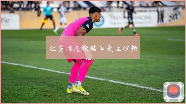 红黄牌总数赔率受注过热