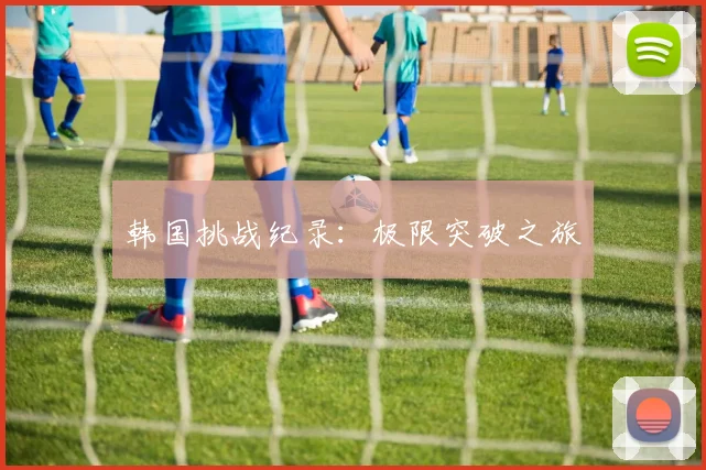 韩国挑战纪录:极限突破之旅