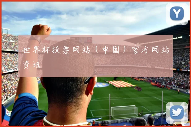 世界杯投票网站（中国）官方网站资讯