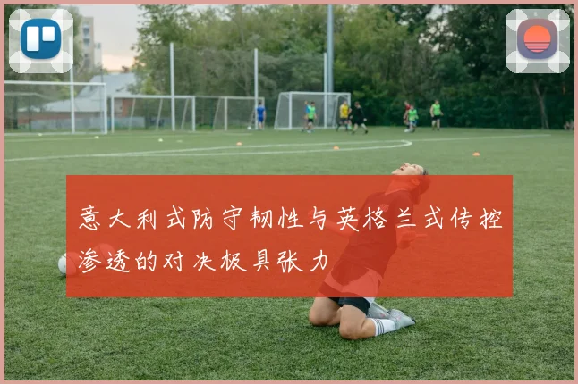 意大利式防守韧性与英格兰式传控渗透的对决极具张力