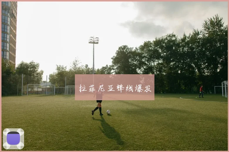 拉菲尼亚锋线爆发