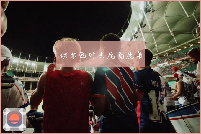 切尔西对决鹿岛鹿角