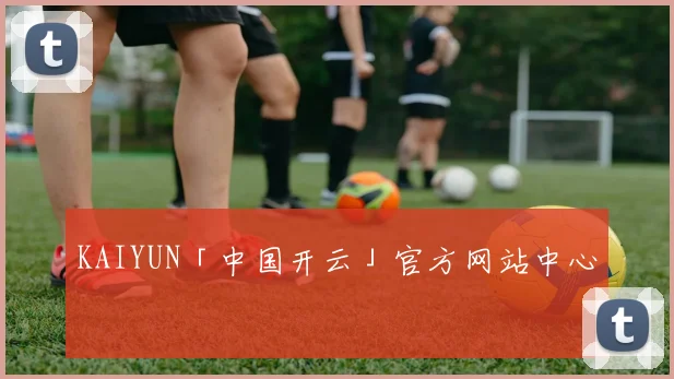 KAIYUN「中国开云」官方网站中心