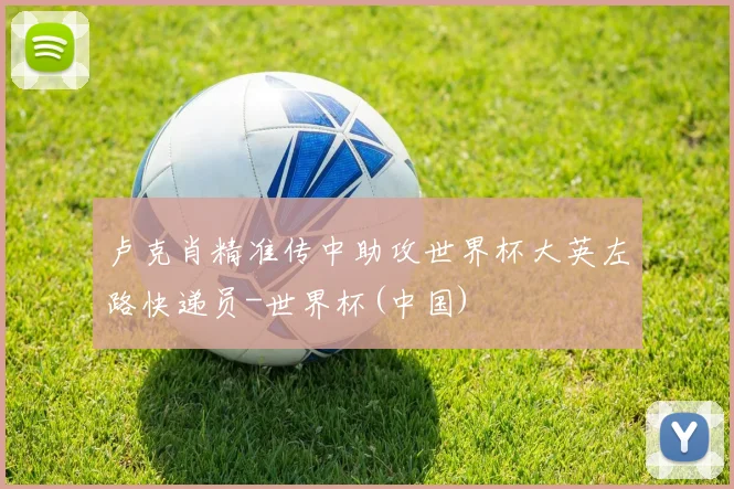 卢克肖精准传中助攻世界杯大英左路快递员-世界杯(中国)