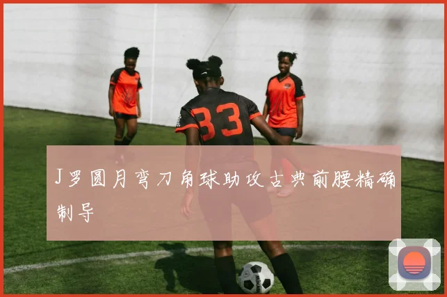 J罗圆月弯刀角球助攻古典前腰精确制导