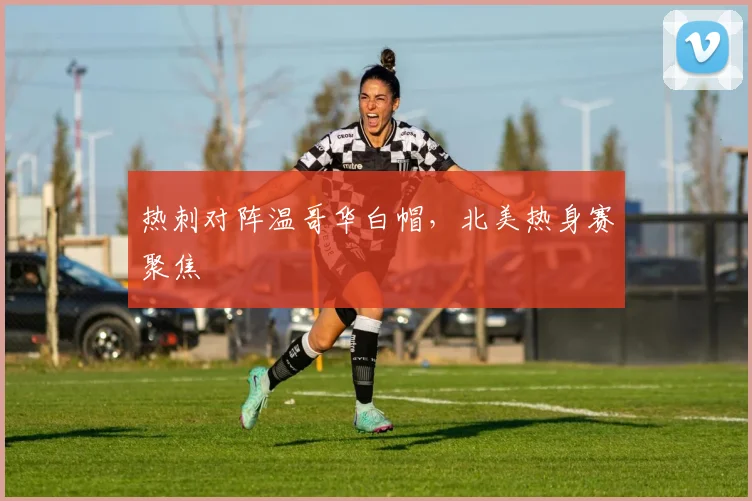 热刺对阵温哥华白帽，北美热身赛聚焦