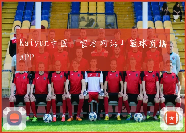 Kaiyun中国「官方网站」篮球直播APP