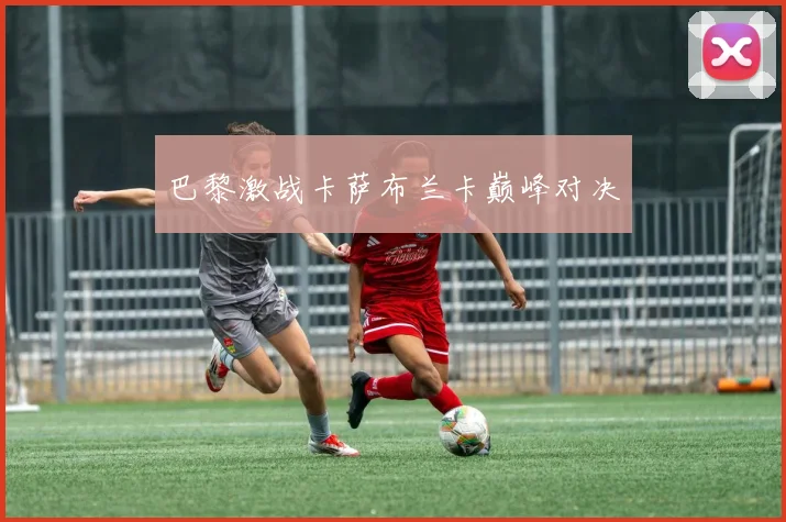 巴黎激战卡萨布兰卡巅峰对决
