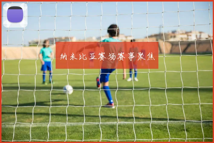 纳米比亚赛场赛事聚焦