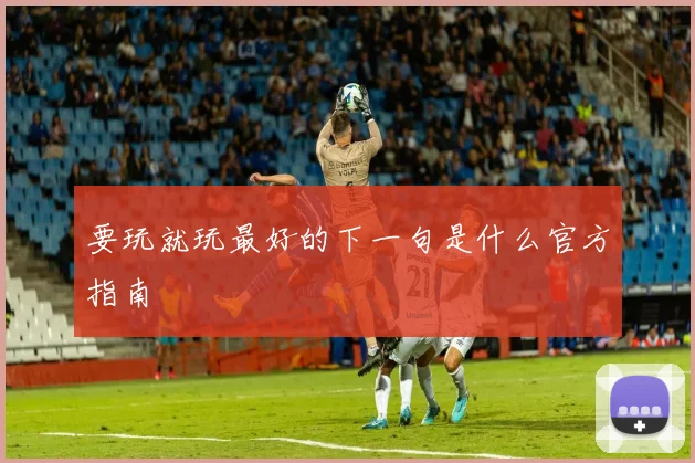 要玩就玩最好的下一句是什么官方指南