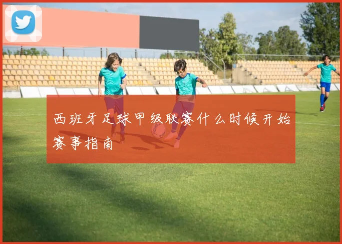 西班牙足球甲级联赛什么时候开始赛事指南