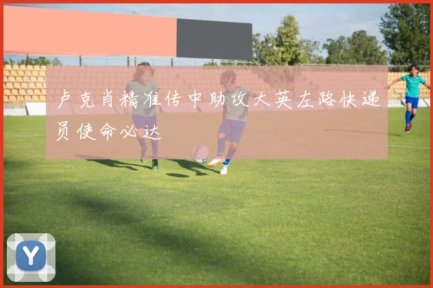 卢克肖精准传中助攻大英左路快递员使命必达