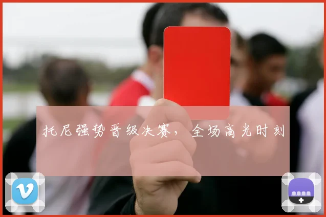 托尼强势晋级决赛，全场高光时刻