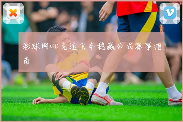 彩球网cc竞速飞车稳赢公式赛事指南
