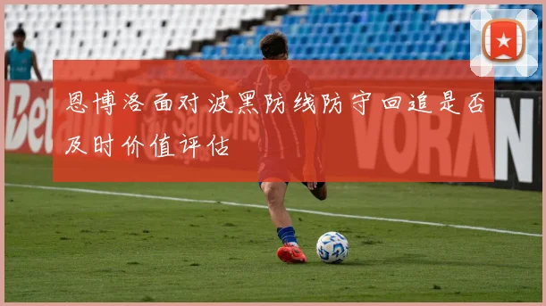 恩博洛面对波黑防线防守回追是否及时价值评估