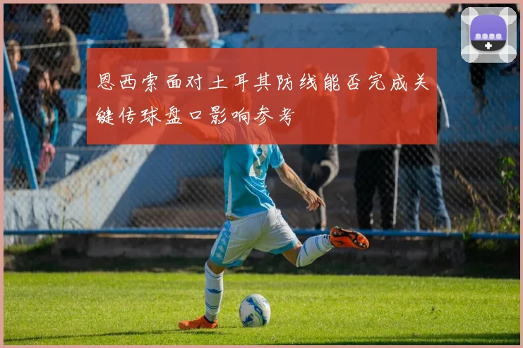 恩西索面对土耳其防线能否完成关键传球盘口影响参考