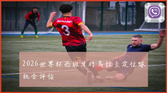 2026世界杯西班牙对乌拉圭定位球机会评估