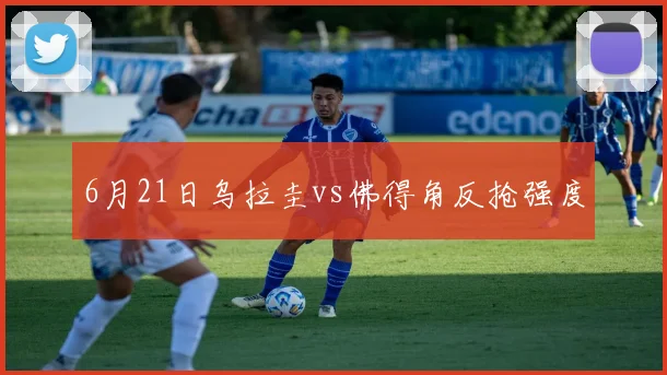 6月21日乌拉圭vs佛得角反抢强度
