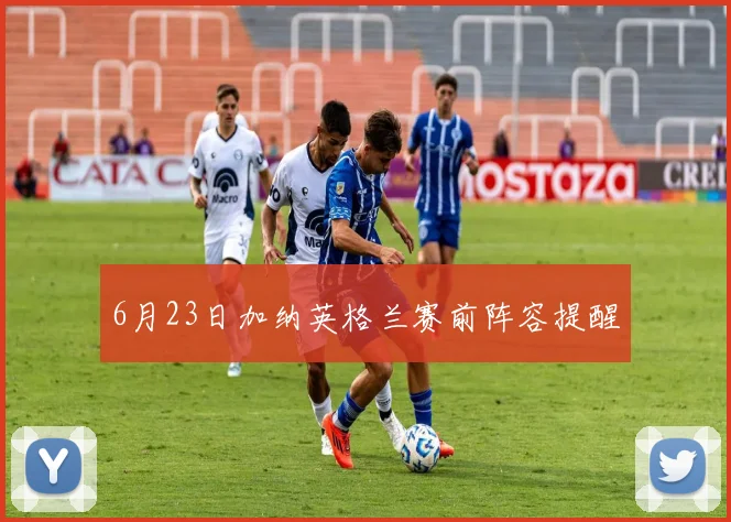 6月23日加纳英格兰赛前阵容提醒