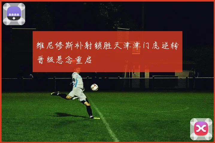 维尼修斯补射锁胜天津津门虎逆转晋级悬念重启