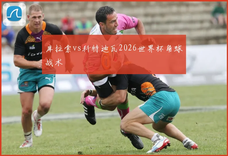 库拉索vs科特迪瓦2026世界杯角球战术
