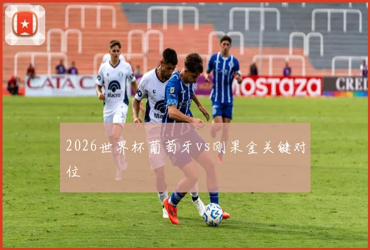 2026世界杯葡萄牙vs刚果金关键对位