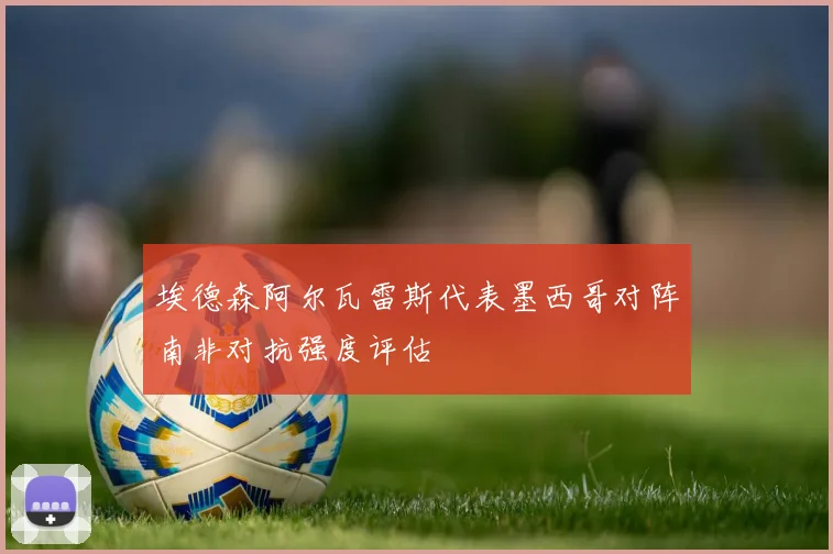 埃德森阿尔瓦雷斯代表墨西哥对阵南非对抗强度评估