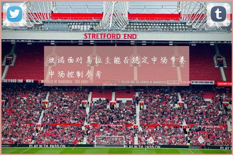 坎诺面对乌拉圭能否稳定中场节奏中场控制参考