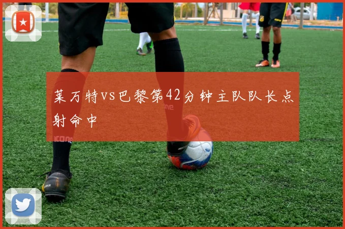 莱万特vs巴黎第42分钟主队队长点射命中