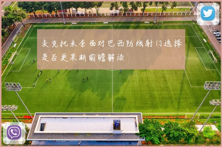 麦克托米奈面对巴西防线射门选择是否更果断前瞻解读