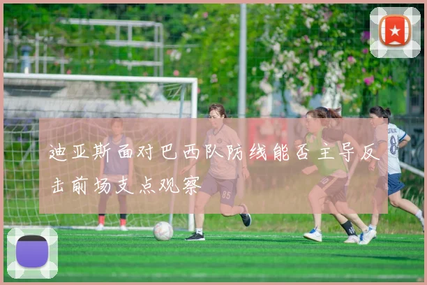 迪亚斯面对巴西队防线能否主导反击前场支点观察